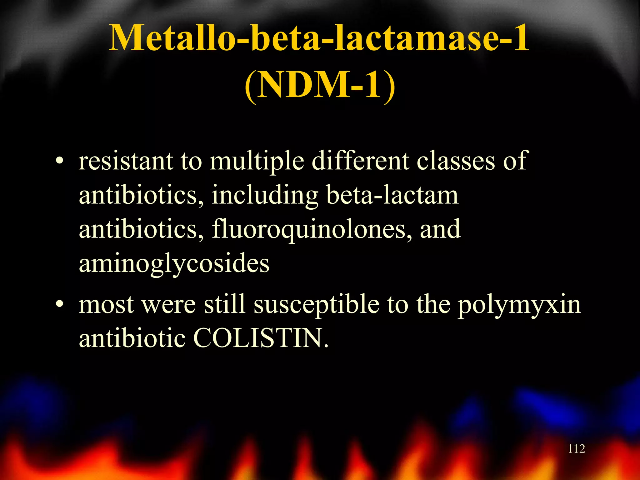Metallo-beta-lactamase-1
(NDM-1)
• resistant to multiple different classes of
antibiotics, including beta-lactam
antibiotics, fluoroquinolones, and
aminoglycosides
• most were still susceptible to the polymyxin
antibiotic COLISTIN.

112

 