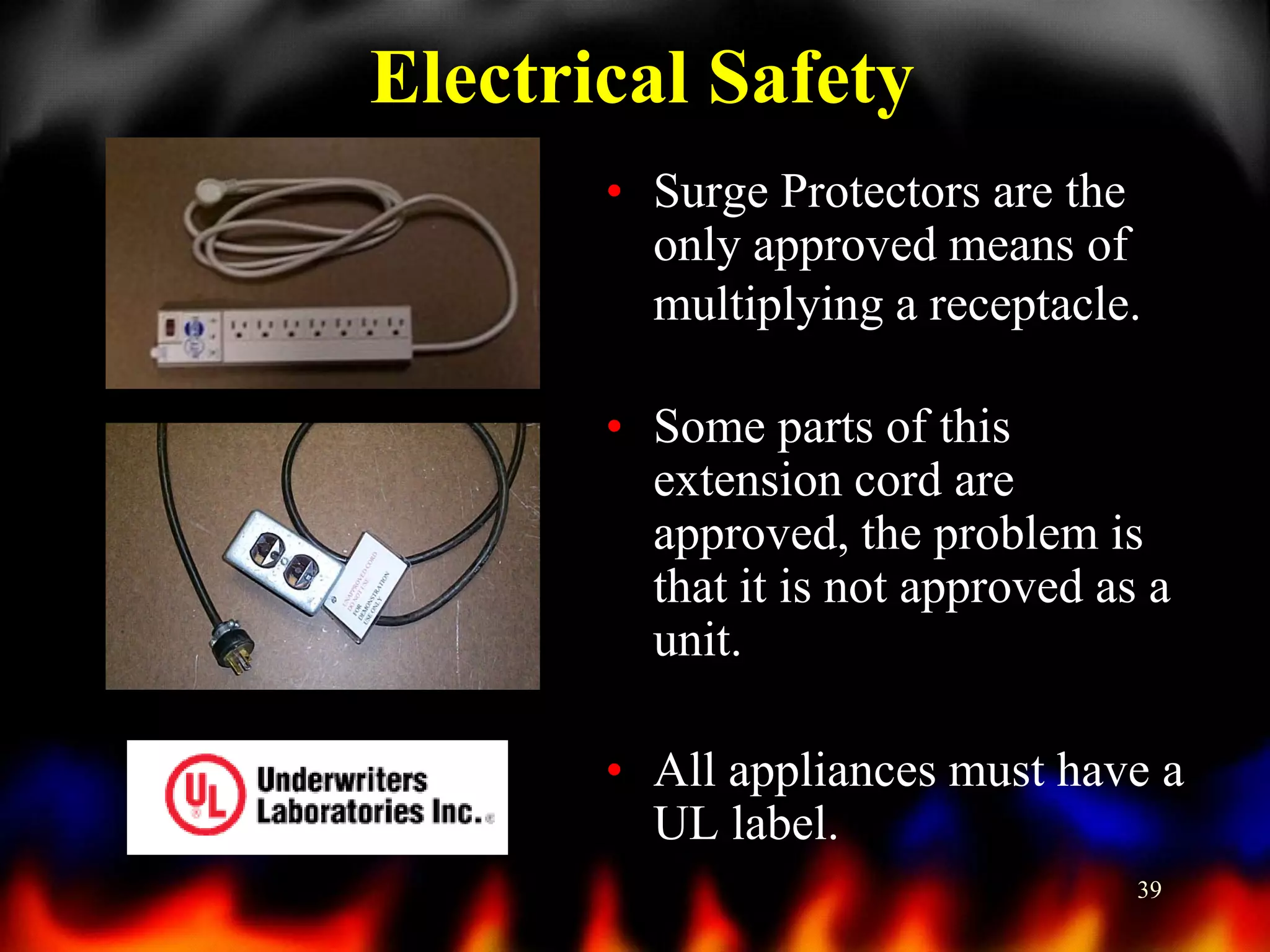 Electrical Safety
• Surge Protectors are the
only approved means of
multiplying a receptacle.
• Some parts of this
extension cord are
approved, the problem is
that it is not approved as a
unit.
• All appliances must have a
UL label.
39

 