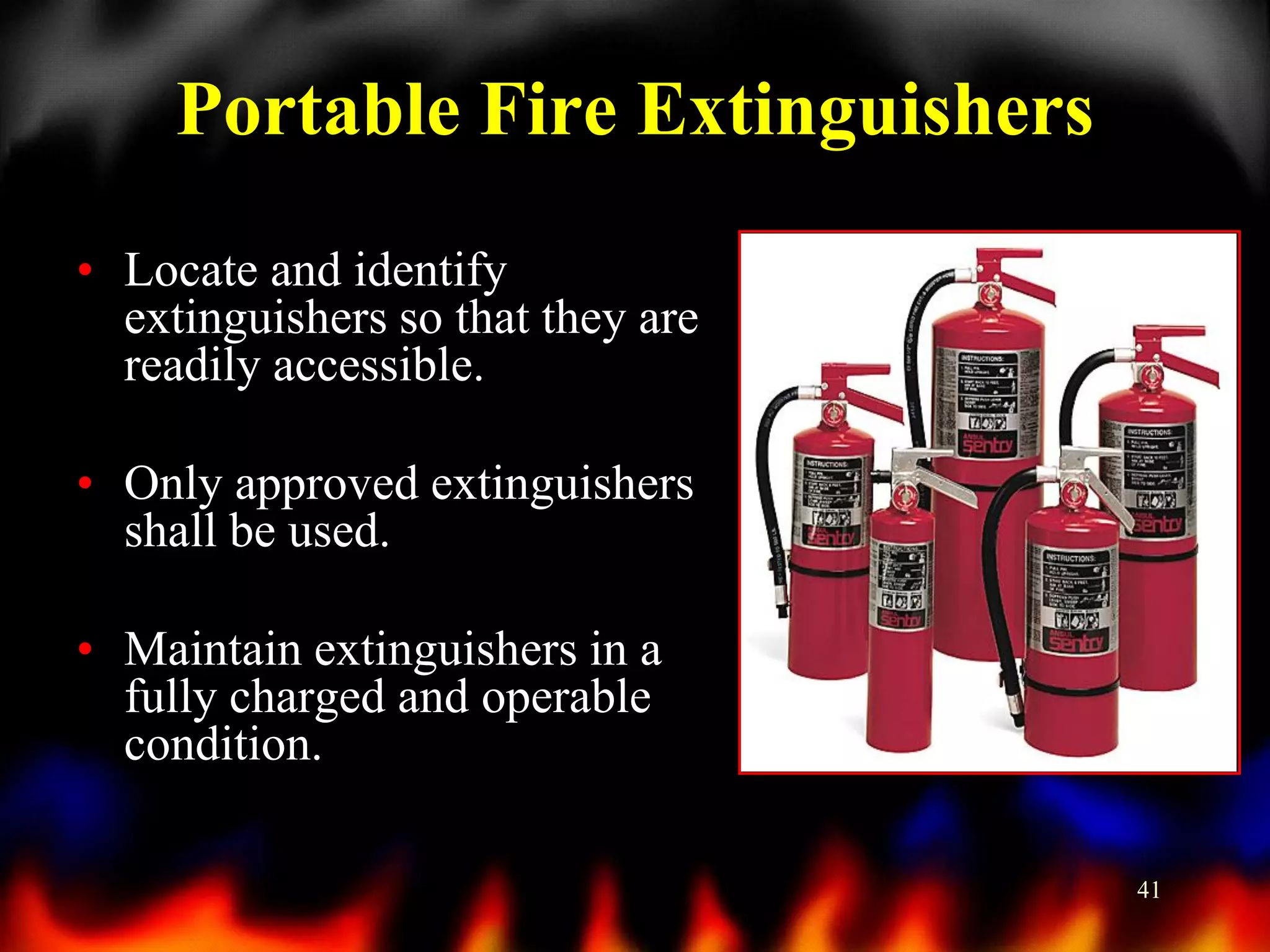 Portable Fire Extinguishers
• Locate and identify
extinguishers so that they are
readily accessible.
• Only approved extinguishers
shall be used.
• Maintain extinguishers in a
fully charged and operable
condition.
41

 