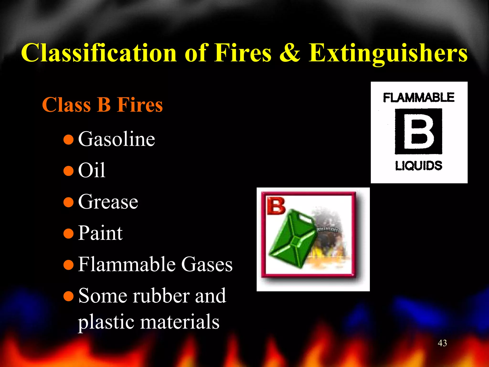Classification of Fires & Extinguishers
Class B Fires
 Gasoline
 Oil
 Grease
 Paint
 Flammable Gases

 Some

rubber and
plastic materials
43

 