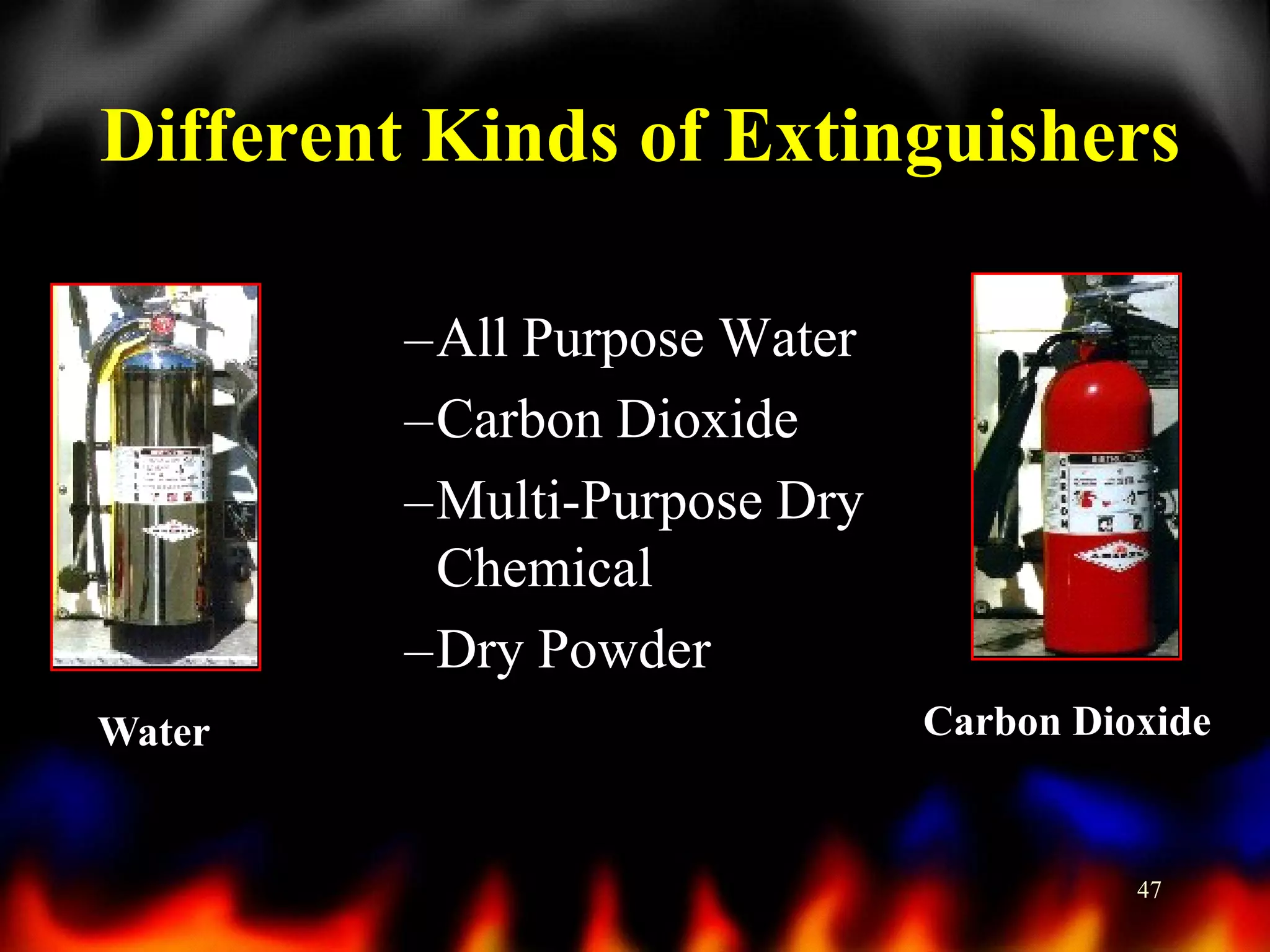 Different Kinds of Extinguishers
–All Purpose Water
–Carbon Dioxide
–Multi-Purpose Dry
Chemical
–Dry Powder
Water

Carbon Dioxide

47

 