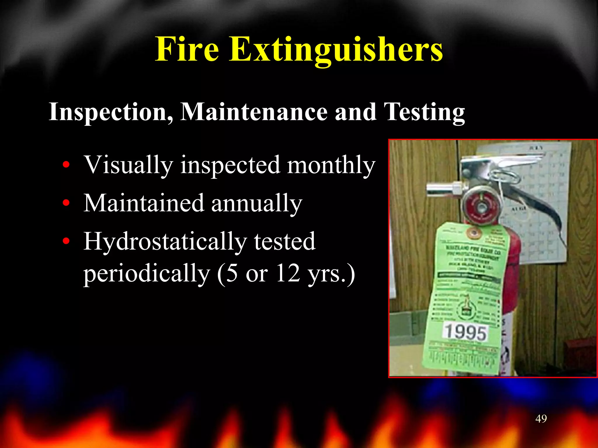 Fire Extinguishers
Inspection, Maintenance and Testing
• Visually inspected monthly
• Maintained annually
• Hydrostatically tested
periodically (5 or 12 yrs.)

49

 