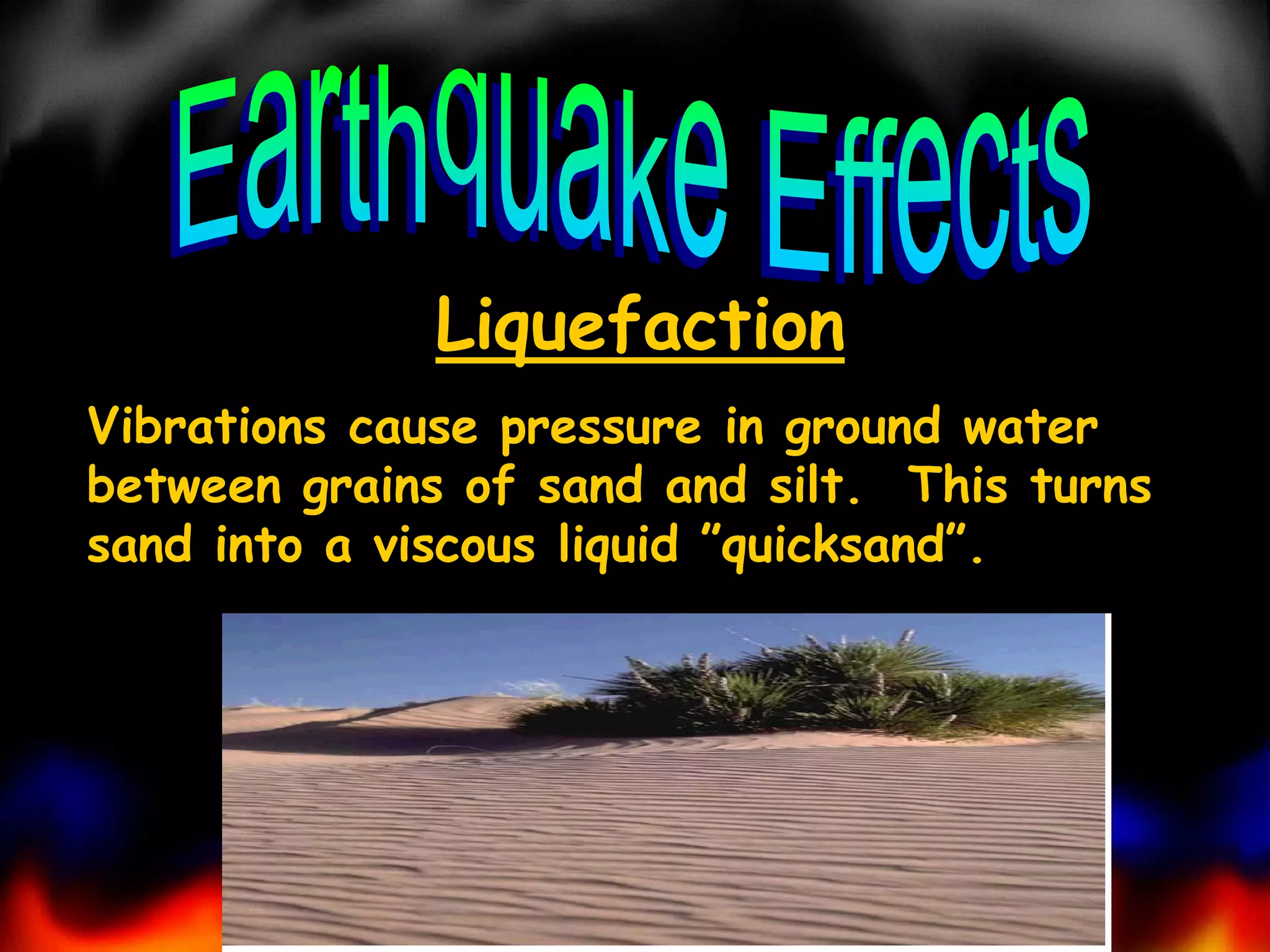 Liquefaction
Vibrations cause pressure in ground water
between grains of sand and silt. This turns
sand into a viscous liquid ”quicksand”.

 