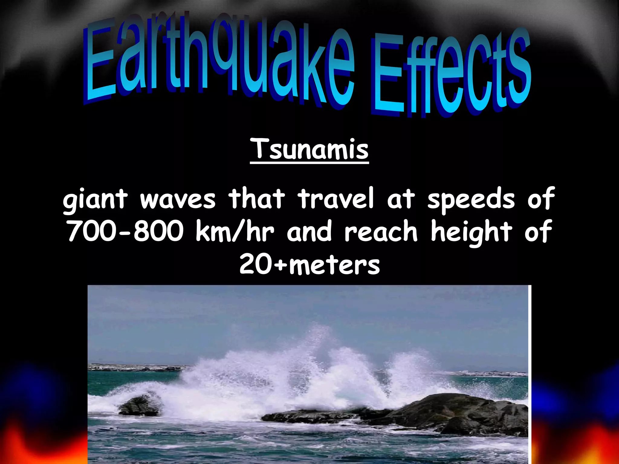 Tsunamis
giant waves that travel at speeds of
700-800 km/hr and reach height of
20+meters

 