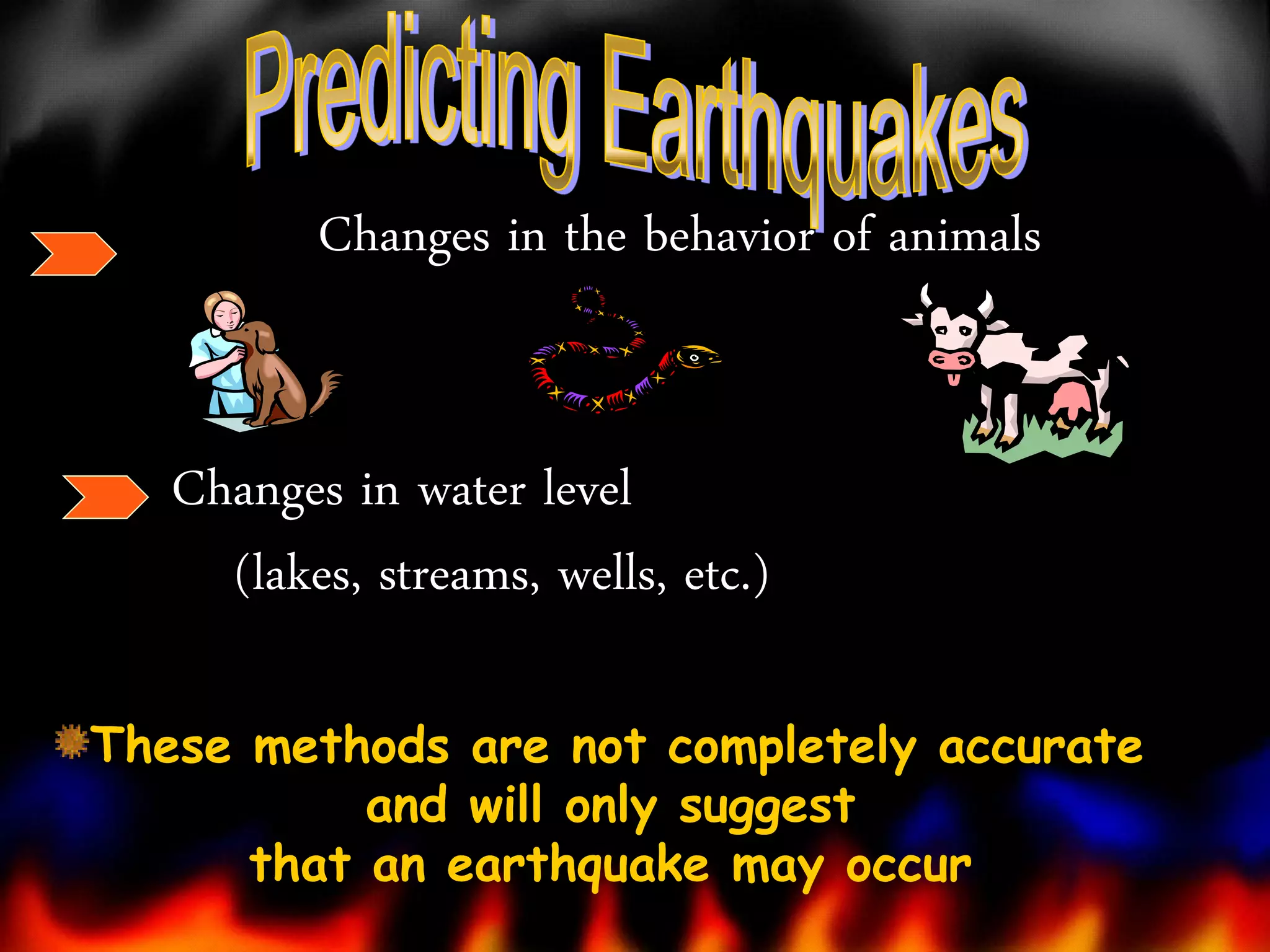 Changes in the behavior of animals

Changes in water level
(lakes, streams, wells, etc.)
These methods are not completely accurate
and will only suggest
that an earthquake may occur

 