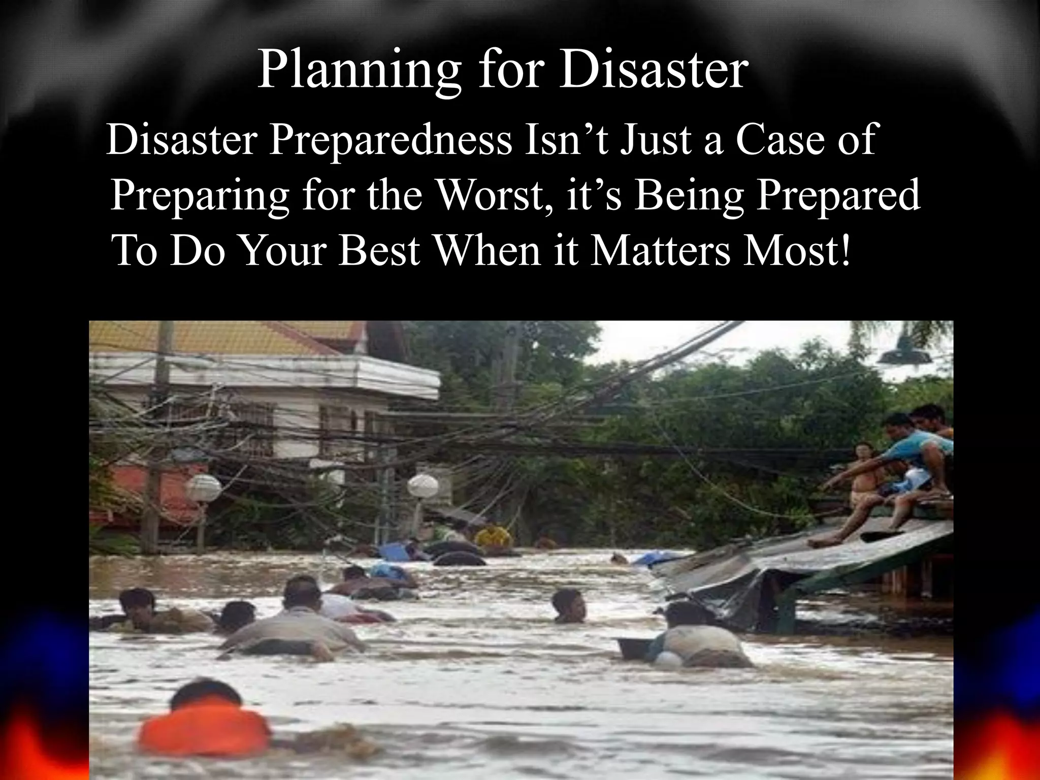 Planning for Disaster
Disaster Preparedness Isn’t Just a Case of
Preparing for the Worst, it’s Being Prepared
To Do Your Best When it Matters Most!

 