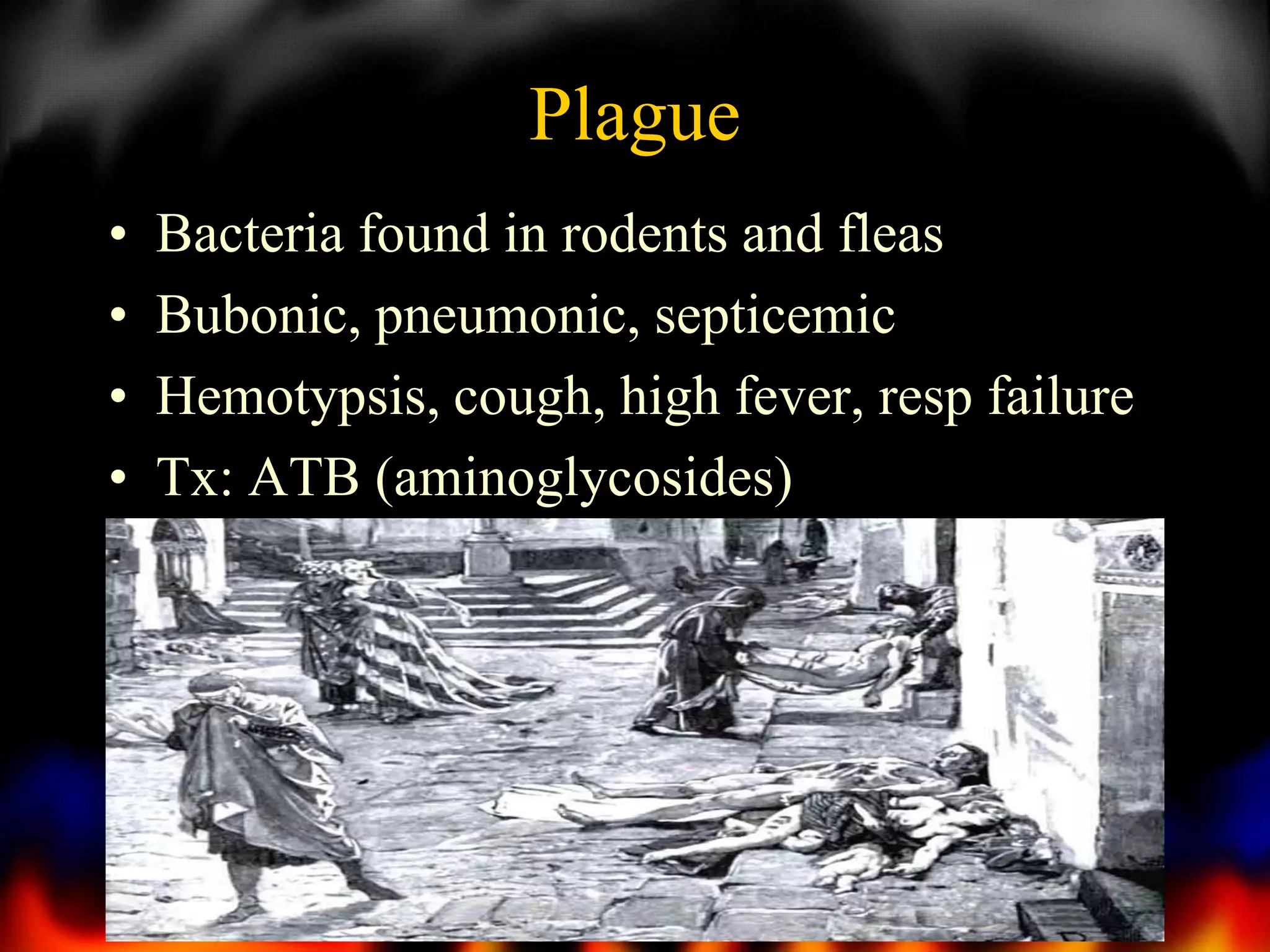 Plague
•
•
•
•

Bacteria found in rodents and fleas
Bubonic, pneumonic, septicemic
Hemotypsis, cough, high fever, resp failure
Tx: ATB (aminoglycosides)

8

 