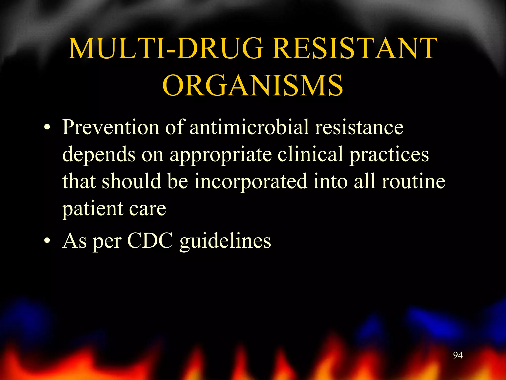 MULTI-DRUG RESISTANT
ORGANISMS
• Prevention of antimicrobial resistance
depends on appropriate clinical practices
that should be incorporated into all routine
patient care
• As per CDC guidelines

94

 