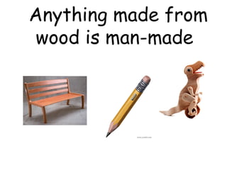 Anything made from
wood is man-made
 
