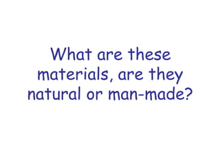 What are these
materials, are they
natural or man-made?
 
