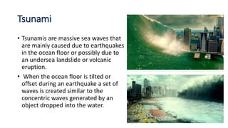 Tsunami
• Tsunamis are massive sea waves that
are mainly caused due to earthquakes
in the ocean floor or possibly due to
a...