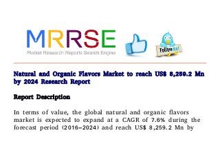 Natural and Organic Flavors Market to reach US$ 8,259.2 Mn
by 2024 Research Report
Report Description
In terms of value, the global natural and organic flavors
market is expected to expand at a CAGR of 7.6% during the
forecast period (2016–2024) and reach US$ 8,259.2 Mn by
 