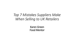 Top 7 Mistakes Suppliers Make
When Selling to UK Retailers
Karen Green
Food Mentor
 