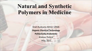 Natural and Synthetic
Polymers in Medicine
Shah Rucksana Akhter URME
Organic Chemical Technology
Politechnika Krakowska
Krakow, Poland
May, 2022
 