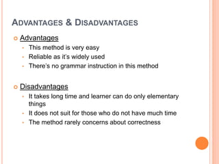 ADVANTAGES & DISADVANTAGES
 Advantages
• This method is very easy
• Reliable as it’s widely used
• There’s no grammar instruction in this method
 Disadvantages
• It takes long time and learner can do only elementary
things
• It does not suit for those who do not have much time
• The method rarely concerns about correctness
 