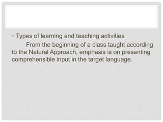 • Types of learning and teaching activities
From the beginning of a class taught according
to the Natural Approach, emphasis is on presenting
comprehensible input in the target language.
 