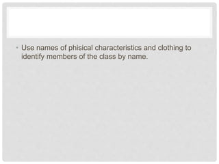 • Use names of phisical characteristics and clothing to
identify members of the class by name.
 