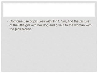 • Combine use of pictures with TPR. “jim, find the picture
of the little girl with her dog and give it to the woman with
the pink blouse.”
 