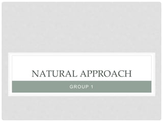 NATURAL APPROACH
GROUP 1
 