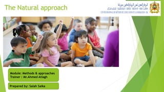 The Natural approach
Module: Methods & approaches
Trainer : Mr.Ahmed Atlagh
Prepared by: Salah Saika
 