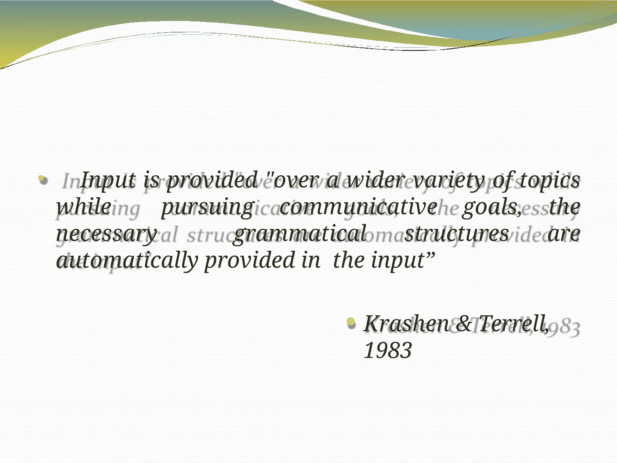  Input is provided "over a wider variety of topics
while pursuing communicative goals, the
necessary grammatical structures are
automatically provided in the input”
 Krashen & Terrell,
1983
 