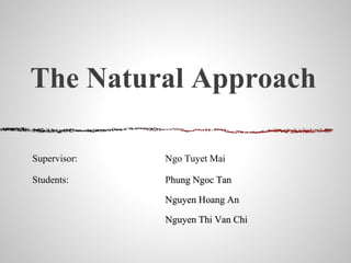 The Natural Approach
Supervisor: Ngo Tuyet Mai
Students: Phung Ngoc Tan
Nguyen Hoang An
Nguyen Thi Van Chi
 