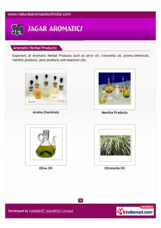 Aromatic Herbal Products:

Exporters of Aromatic Herbal Products such as olive oil, citronella oil, aroma chemicals,
mentha products, pine products and essential oils.




             Aroma Chemicals                             Mentha Products




                 Olive Oil                                 Citronella Oil
 