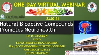 Natural Bioactive Compounds
Promotes Neurohealth
Dr. D. VIJAYRAJA
HEAD
DEPARTMENT OF BIOCHEMISTRY
Rev. JACOB MEMORIAL CHRISTIAN COLLEGE
AMBILIKKAI-624612
ODDANCHATRAM
ONE DAY VIRTUAL WEBINAR
23.03.21
 