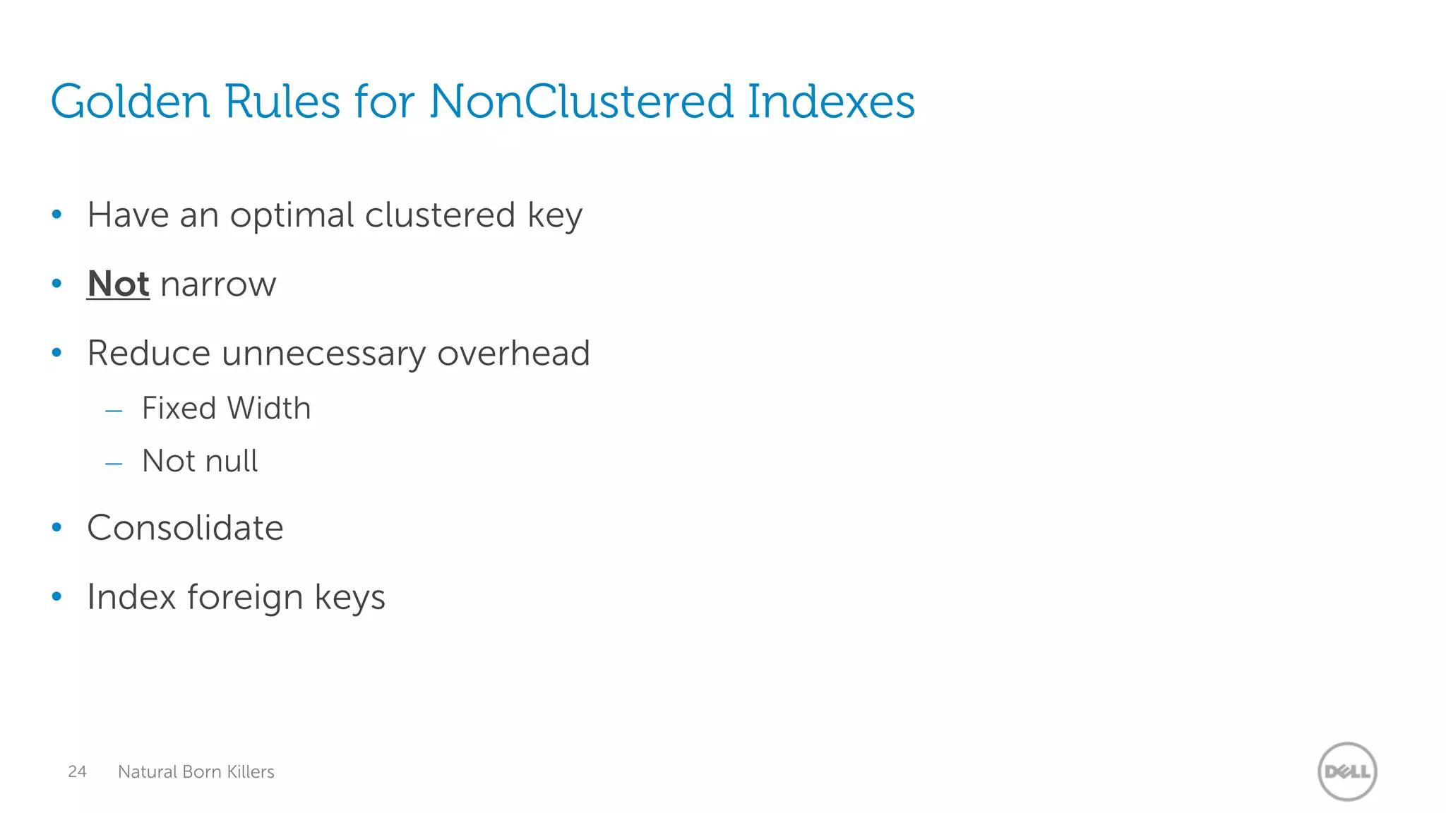 Golden Rules for NonClustered Indexes

• Have an optimal clustered key
• Not narrow
• Reduce unnecessary overhead
      – Fixed Width
      – Not null

• Consolidate
• Index foreign keys



 24   Natural Born Killers
 