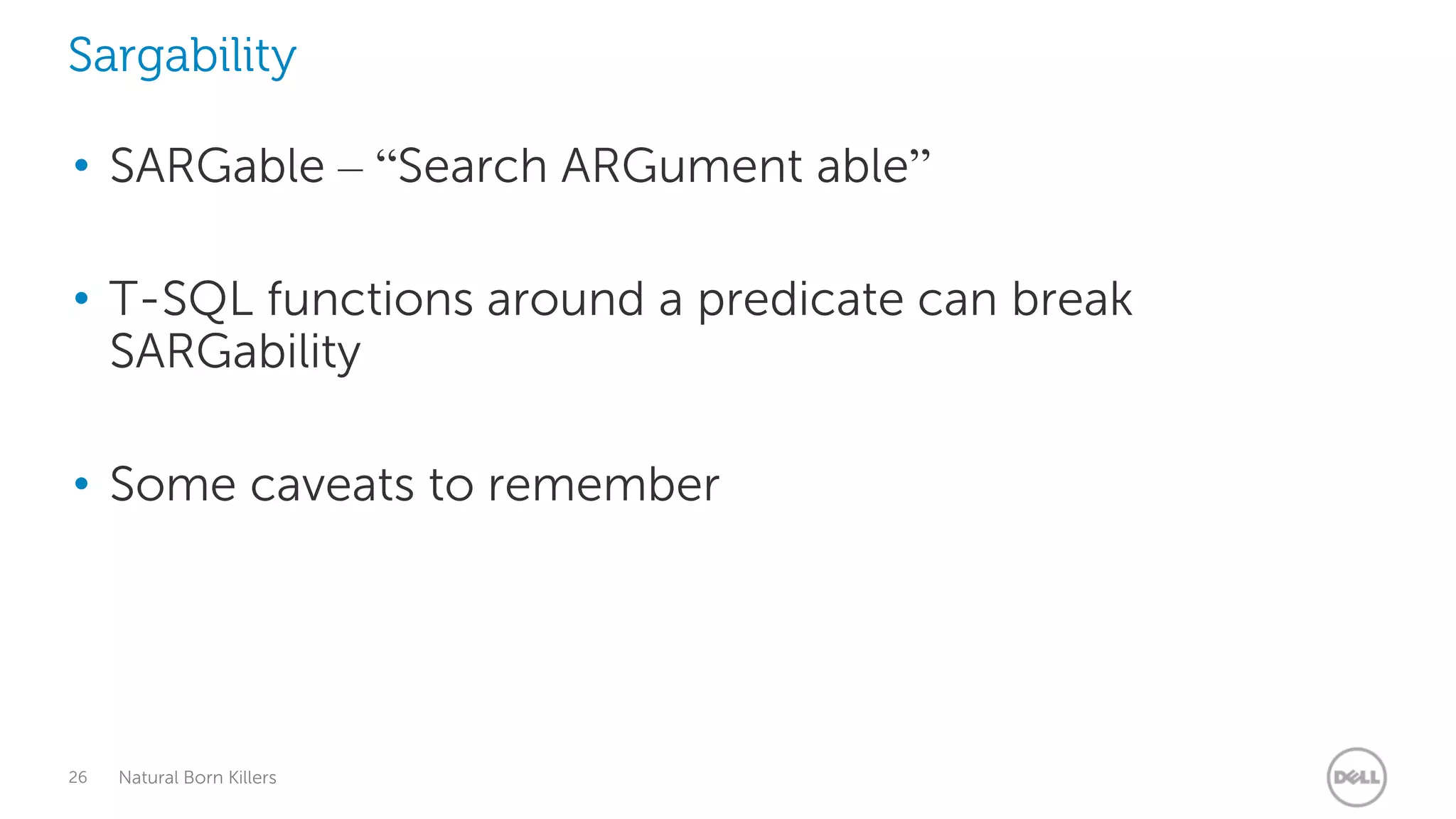 Sargability

• SARGable – “Search ARGument able”

• T-SQL functions around a predicate can break
  SARGability

• Some caveats to remember




26   Natural Born Killers
 