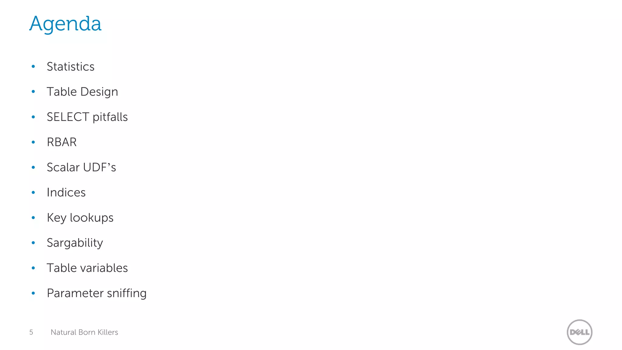 Agenda
• Statistics

• Table Design

• SELECT pitfalls

• RBAR

• Scalar UDF’s

• Indices

• Key lookups

• Sargability

• Table variables

• Parameter sniffing


5   Natural Born Killers
 