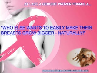 AT LAST, A GENUINE PROVEN FORMULA... "WHO ELSE WANTS TO EASILY MAKE THEIR BREASTS GROW BIGGER - NATURALLY!" www.grow-bigger-breasts-naturally.com 