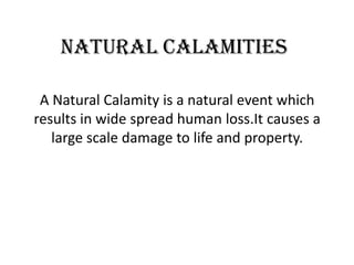 Natural Calamities

 A Natural Calamity is a natural event which
results in wide spread human loss.It causes a
   large scale damage to life and property.
 