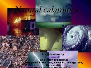 Natural calamities

Presentation by
Nayana .P
and Jitendra Kumar
College of Fisheries, KVAFSU, Mangalore,
Karnataka
jitenderanduat@gmail.com

 