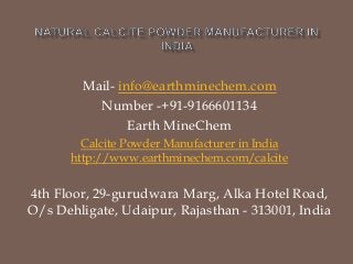Mail- info@earthminechem.com
Number -+91-9166601134
Earth MineChem
Calcite Powder Manufacturer in India
http://www.earthminechem.com/calcite
4th Floor, 29-gurudwara Marg, Alka Hotel Road,
O/s Dehligate, Udaipur, Rajasthan - 313001, India
 