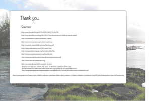 Thank you.
            Sources:
           http://www.fao.org/docrep/ARTICLE/WFC/XII/0779-A4.HTM
           http://www.greenbiz.com/blog/2012/06/22/how-businesses-are-banking-natural-capital

            http://www.eoearth.org/article/Natural_capital

           http://www.iisd.org/natres/agriculture/capital.asp

           http://www.nrdc.org/wildlife/animals/files/bees.pdf

            http://regionalworkbench.org/USP2/week1.htm
            http://www.globalexchange.org/fairtrade/coffee/faq
            http://www.ecosystemvaluation.org/benefits.htm

            http://www.esa.org/education/edupdfs/ecosystemservices.pdf

            http://www.naturalcapitalproject.org

            http://en.wikipedia.org/wiki/Ecosystem_services
            Ricketts, T.H., Daily, G.C., Ehrlich, P.R., and C. D. Michener, (2004) Economic value
            of tropical forest to coffee production (www.pnas.org/cgi/doi/10.1073/pnas.0405147101
            http://www.internationalpollinatorsinitiative.org/uploads/POLL%20VALUE%20NATIONAL%20MANUAL.pdf


http://www.google.com/imgres?start=294&hl=en&client=safari&sa=X&tbo=d&rls=en&biw=1275&bih=556&tbm=isch&tbnid=Y2pJiOFYvNl2YM:&imgrefurl=http://4chandata.org
 