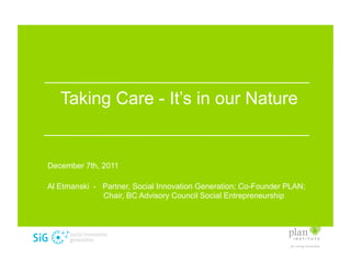 Taking Care - It’s in our Nature


December 7th, 2011

Al Etmanski - Partner, Social Innovation Generation; Co-Founder PLAN;
              Chair, BC Advisory Council Social Entrepreneurship
 