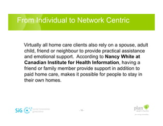 From Individual to Network Centric


  Virtually all home care clients also rely on a spouse, adult
  child, friend or nei...