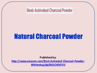 Natural Charcoal Powder
Published by:
http://www.amazon.com/Best-Activated-Charcoal-Powder-
Whitening/dp/B01CHDOY1I
 