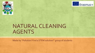 NATURAL CLEANING
AGENTS
Made by “Pollution! Find a STEM solution!” group of students
 