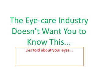 The Eye-care Industry
Doesn't Want You to
Know This...
Lies told about your eyes...
 