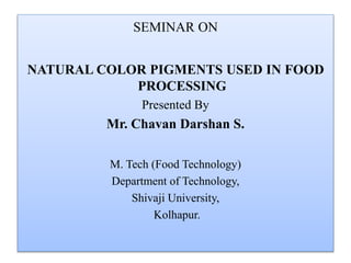 SEMINAR ON
NATURAL COLOR PIGMENTS USED IN FOOD
PROCESSING
Presented By
Mr. Chavan Darshan S.
M. Tech (Food Technology)
Department of Technology,
Shivaji University,
Kolhapur.
 