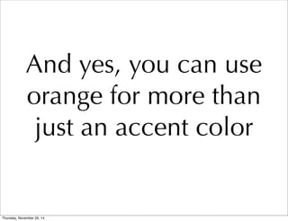 And yes, you can use 
orange for more than 
just an accent color 
Thursday, November 20, 14 
 