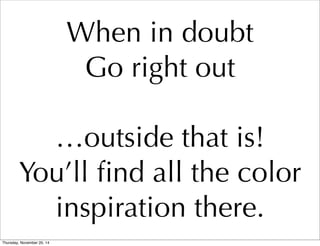 When in doubt 
Go right out 
…outside that is! 
You’ll find all the color 
inspiration there. 
Thursday, November 20, 14 
 