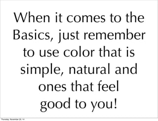 When it comes to the 
Basics, just remember 
to use color that is 
simple, natural and 
ones that feel 
good to you! 
Thursday, November 20, 14 
 