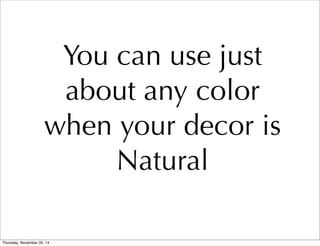 You can use just 
about any color 
when your decor is 
Natural 
Thursday, November 20, 14 
 