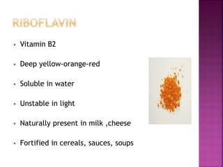 Vitamin B2
 Deep yellow-orange-red
 Soluble in water
 Unstable in light
 Naturally present in milk ,cheese
 Fortified in cereals, sauces, soups
 