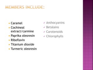  Caramel
 Cochineal
extract/carmine
 Paprika oleoresin
 Riboflavin
 Titanium dioxide
 Turmeric oleoresin
 Anthocyanins
 Betalains
 Carotenoids
 Chlorophylls
 