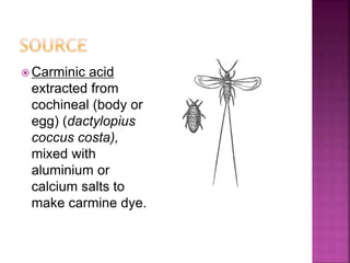  Carminic acid
extracted from
cochineal (body or
egg) (dactylopius
coccus costa),
mixed with
aluminium or
calcium salts to
make carmine dye.
 