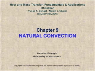 Chapter 9
NATURAL CONVECTION
Copyright © The McGraw-Hill Companies, Inc. Permission required for reproduction or display.
Heat and Mass Transfer: Fundamentals & Applications
5th Edition
Yunus A. Çengel, Afshin J. Ghajar
McGraw-Hill, 2015
Mehmet Kanoglu
University of Gaziantep
 